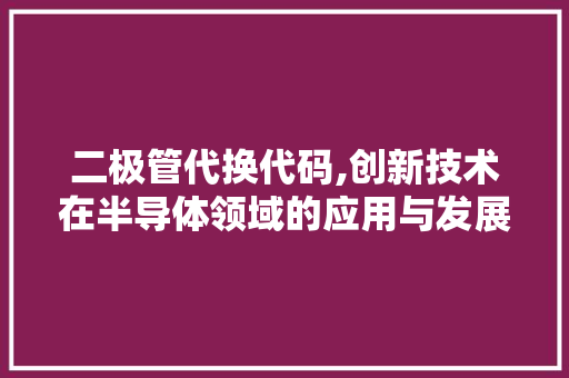 二极管代换代码,创新技术在半导体领域的应用与发展 二极管代换代码,创新技术在半导体领域的应用与发展 网站建设公司
