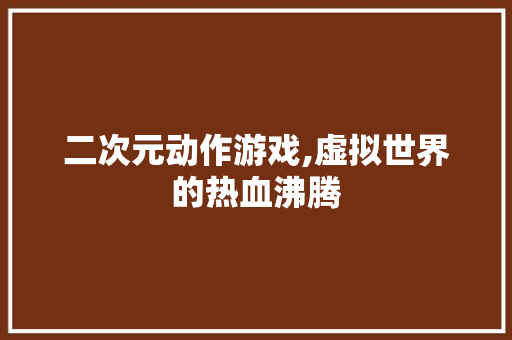 二次元动作游戏,虚拟世界的热血沸腾 二次元动作游戏,虚拟世界的热血沸腾 神马SEO