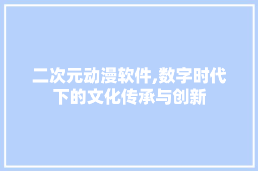 二次元动漫软件,数字时代下的文化传承与创新 二次元动漫软件,数字时代下的文化传承与创新 神马SEO
