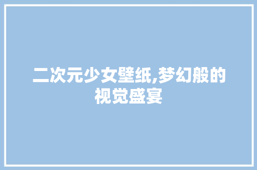 二次元少女壁纸,梦幻般的视觉盛宴 二次元少女壁纸,梦幻般的视觉盛宴 必应SEO