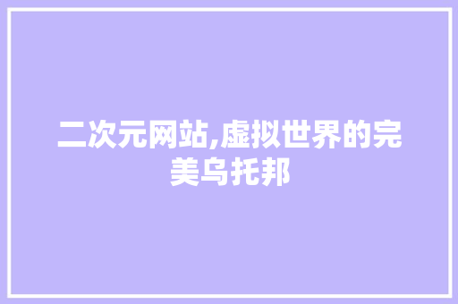 二次元网站,虚拟世界的完美乌托邦 二次元网站,虚拟世界的完美乌托邦 SEO关键词