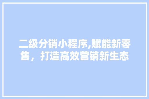 二级分销小程序,赋能新零售，打造高效营销新生态 二级分销小程序,赋能新零售，打造高效营销新生态 SEO关键词