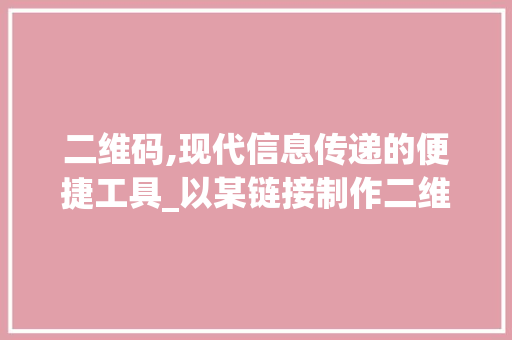 二维码,现代信息传递的便捷工具_以某链接制作二维码为例 二维码,现代信息传递的便捷工具_以某链接制作二维码为例 SEO关键词