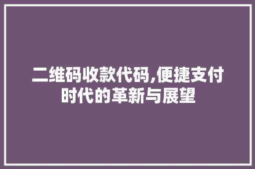 二维码收款代码,便捷支付时代的革新与展望 二维码收款代码,便捷支付时代的革新与展望 百度SEO