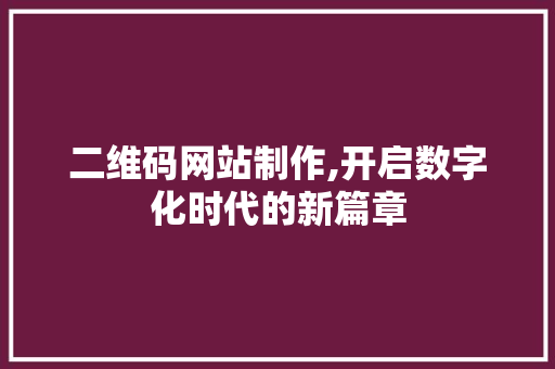 二维码网站制作,开启数字化时代的新篇章 二维码网站制作,开启数字化时代的新篇章 百度SEO