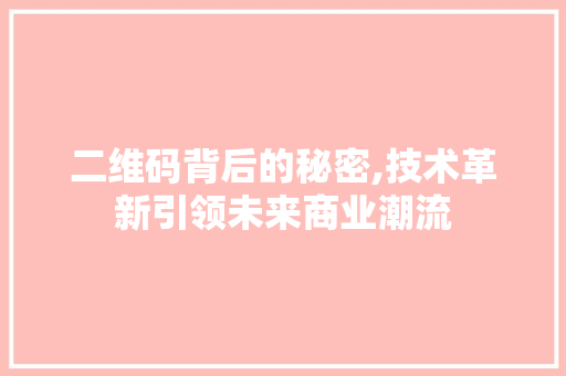二维码背后的秘密,技术革新引领未来商业潮流 二维码背后的秘密,技术革新引领未来商业潮流 神马SEO