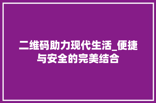 二维码助力现代生活_便捷与安全的完美结合