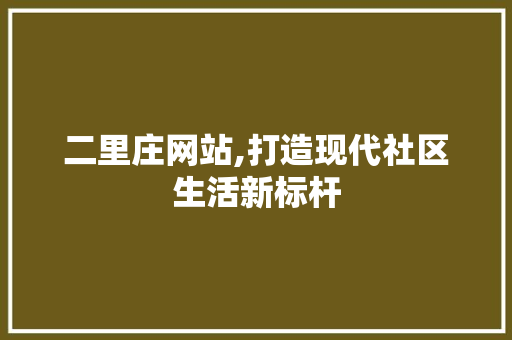 二里庄网站,打造现代社区生活新标杆 二里庄网站,打造现代社区生活新标杆 神马SEO