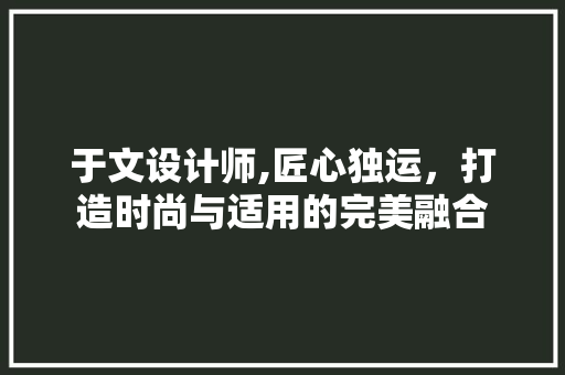 于文设计师,匠心独运，打造时尚与适用的完美融合 于文设计师,匠心独运，打造时尚与适用的完美融合 必应SEO