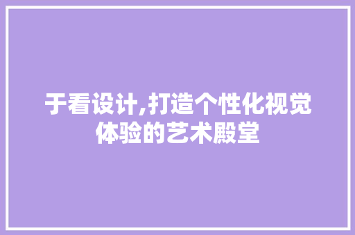 于看设计,打造个性化视觉体验的艺术殿堂 于看设计,打造个性化视觉体验的艺术殿堂 SEO关键词