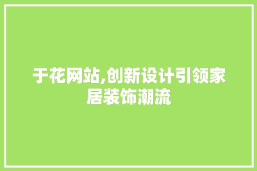 于花网站,创新设计引领家居装饰潮流 于花网站,创新设计引领家居装饰潮流 神马SEO