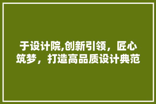 于设计院,创新引领,匠心筑梦,打造高品质设计典范 搜狗SEO 于设计院,创新引领,匠心筑梦,打造高品质设计典范 于设计院,创新引领,匠心筑梦,打造高品质设计典范 搜狗SEO