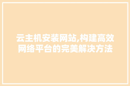 云主机安装网站,构建高效网络平台的完美解决方法 云主机安装网站,构建高效网络平台的完美解决方法 网站建设公司