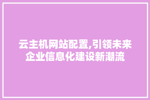 云主机网站配置,引领未来企业信息化建设新潮流 云主机网站配置,引领未来企业信息化建设新潮流 神马SEO