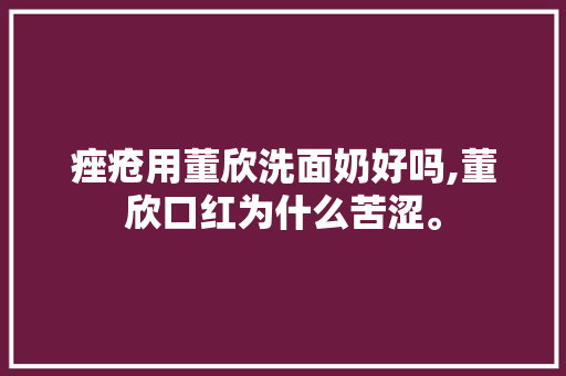 痤疮用董欣洗面奶好吗,董欣口红为什么苦涩。 痤疮用董欣洗面奶好吗,董欣口红为什么苦涩。 神马SEO