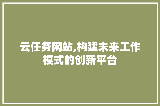 云任务网站,构建未来工作模式的创新平台 云任务网站,构建未来工作模式的创新平台 SEO关键词