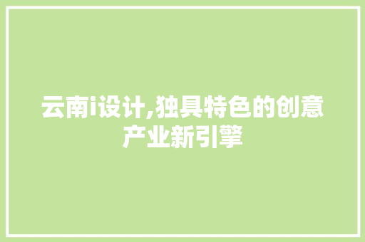 云南i设计,独具特色的创意产业新引擎 云南i设计,独具特色的创意产业新引擎 网站建设公司