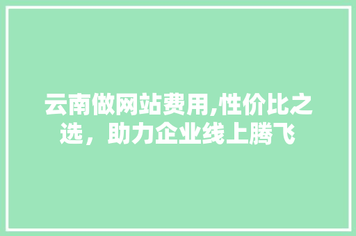 云南做网站费用,性价比之选，助力企业线上腾飞 云南做网站费用,性价比之选，助力企业线上腾飞 网站建设公司