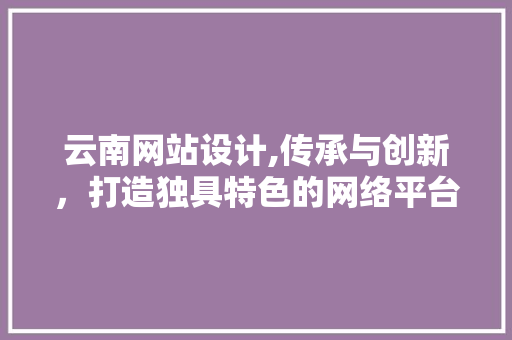 云南网站设计,传承与创新，打造独具特色的网络平台