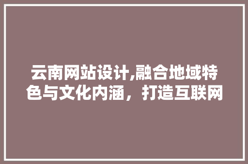 云南网站设计,融合地域特色与文化内涵，打造互联网时代的亮丽名片 云南网站设计,融合地域特色与文化内涵，打造互联网时代的亮丽名片 搜狗SEO
