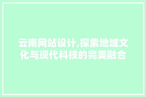 云南网站设计,探索地域文化与现代科技的完美融合 云南网站设计,探索地域文化与现代科技的完美融合 必应SEO