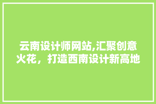 云南设计师网站,汇聚创意火花，打造西南设计新高地 云南设计师网站,汇聚创意火花，打造西南设计新高地 网站建设公司
