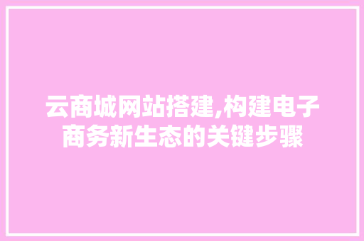云商城网站搭建,构建电子商务新生态的关键步骤 云商城网站搭建,构建电子商务新生态的关键步骤 神马SEO