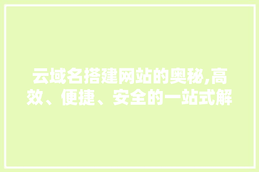 云域名搭建网站的奥秘,高效、便捷、安全的一站式解决方法 云域名搭建网站的奥秘,高效、便捷、安全的一站式解决方法 SEO关键词