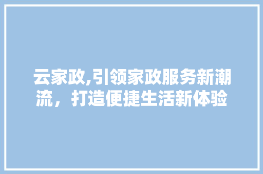 云家政,引领家政服务新潮流，打造便捷生活新体验 云家政,引领家政服务新潮流，打造便捷生活新体验 SEO关键词