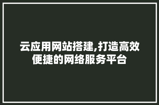 云应用网站搭建,打造高效便捷的网络服务平台 云应用网站搭建,打造高效便捷的网络服务平台 网站建设公司