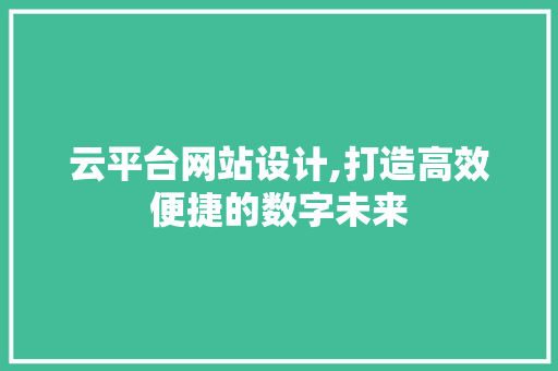 云平台网站设计,打造高效便捷的数字未来 云平台网站设计,打造高效便捷的数字未来 网站建设公司