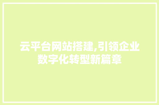 云平台网站搭建,引领企业数字化转型新篇章 云平台网站搭建,引领企业数字化转型新篇章 必应SEO