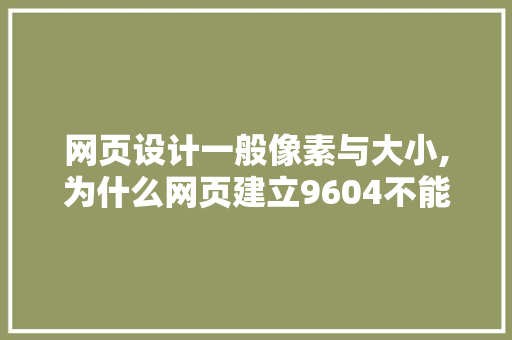 网页设计一般像素与大小,为什么网页建立9604不能用。