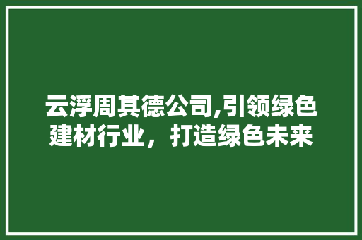 云浮周其德公司,引领绿色建材行业，打造绿色未来 云浮周其德公司,引领绿色建材行业，打造绿色未来 百度SEO