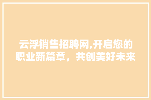 云浮销售招聘网,开启您的职业新篇章，共创美好未来！ 云浮销售招聘网,开启您的职业新篇章，共创美好未来！ 搜狗SEO