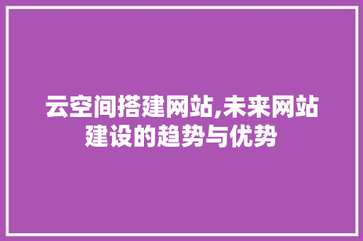 云空间搭建网站,未来网站建设的趋势与优势 搜狗SEO 云空间搭建网站,未来网站建设的趋势与优势 云空间搭建网站,未来网站建设的趋势与优势 搜狗SEO