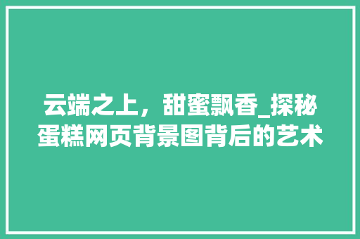 云端之上，甜蜜飘香_探秘蛋糕网页背景图背后的艺术魅力 云端之上，甜蜜飘香_探秘蛋糕网页背景图背后的艺术魅力 必应SEO