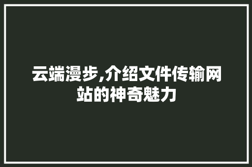 云端漫步,介绍文件传输网站的神奇魅力 云端漫步,介绍文件传输网站的神奇魅力 必应SEO