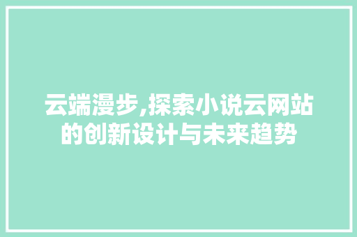 云端漫步,探索小说云网站的创新设计与未来趋势 云端漫步,探索小说云网站的创新设计与未来趋势 必应SEO