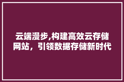云端漫步,构建高效云存储网站,引领数据存储新时代 搜狗SEO 云端漫步,构建高效云存储网站,引领数据存储新时代 云端漫步,构建高效云存储网站,引领数据存储新时代 搜狗SEO