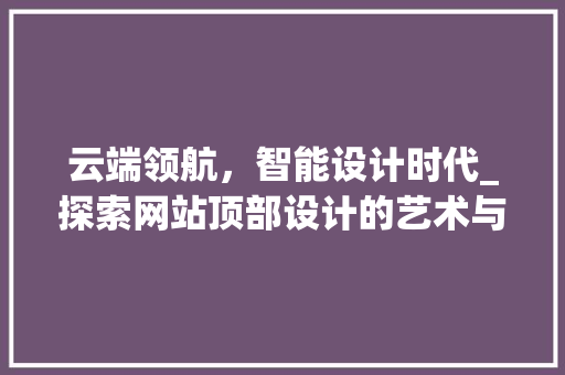 云端领航，智能设计时代_探索网站顶部设计的艺术与科学 云端领航，智能设计时代_探索网站顶部设计的艺术与科学 百度SEO