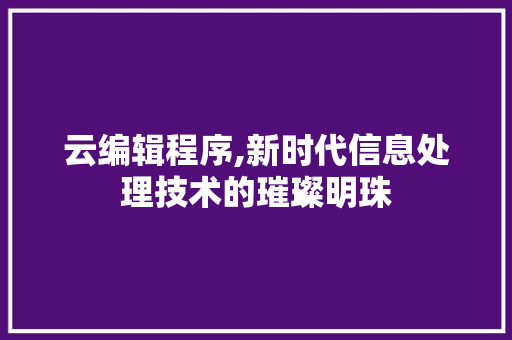 云编辑程序,新时代信息处理技术的璀璨明珠 云编辑程序,新时代信息处理技术的璀璨明珠 网站建设公司