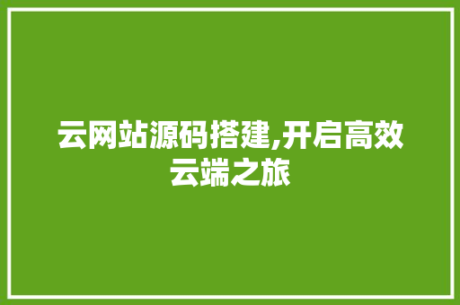 云网站源码搭建,开启高效云端之旅 云网站源码搭建,开启高效云端之旅 必应SEO