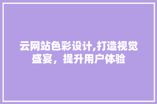 云网站色彩设计,打造视觉盛宴，提升用户体验 云网站色彩设计,打造视觉盛宴，提升用户体验 必应SEO