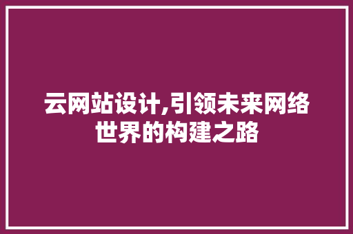 云网站设计,引领未来网络世界的构建之路 云网站设计,引领未来网络世界的构建之路 百度SEO