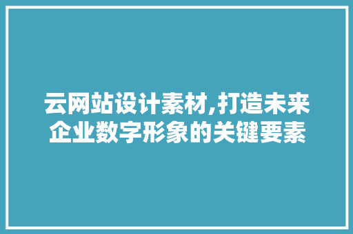 云网站设计素材,打造未来企业数字形象的关键要素 云网站设计素材,打造未来企业数字形象的关键要素 神马SEO
