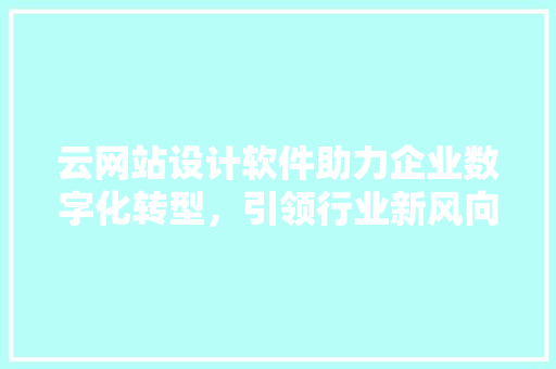 云网站设计软件助力企业数字化转型，引领行业新风向 云网站设计软件助力企业数字化转型，引领行业新风向 神马SEO