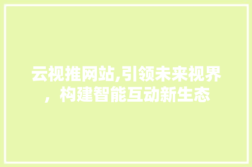 云视推网站,引领未来视界，构建智能互动新生态 云视推网站,引领未来视界，构建智能互动新生态 必应SEO