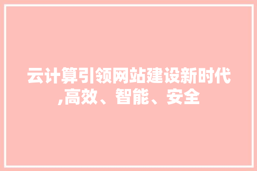 云计算引领网站建设新时代,高效、智能、安全 云计算引领网站建设新时代,高效、智能、安全 网站建设公司