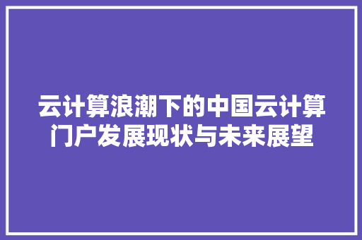 云计算浪潮下的中国云计算门户发展现状与未来展望 云计算浪潮下的中国云计算门户发展现状与未来展望 百度SEO
